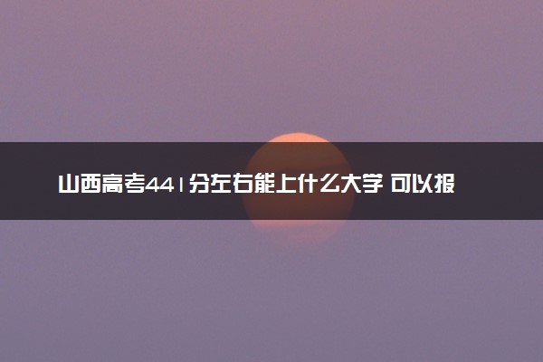 山西高考441分左右能上什么大学 可以报哪些公办院校(2023报考推荐)