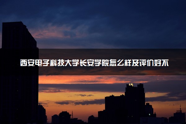 西安电子科技大学长安学院怎么样及评价好不好 西安电子科技大学长安学院口碑如何