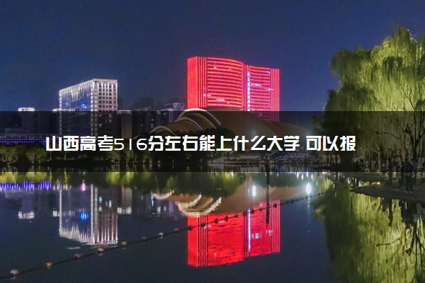 山西高考516分左右能上什么大学 可以报哪些公办院校(2023报考推荐)