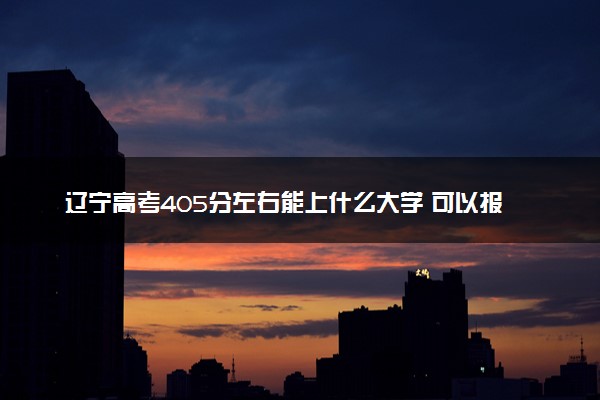 辽宁高考405分左右能上什么大学 可以报哪些公办院校(2023报考推荐)