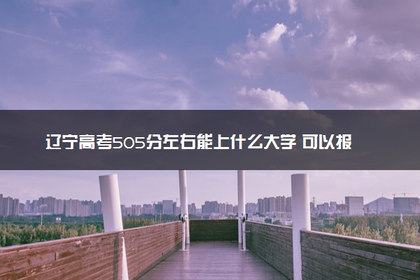 辽宁高考505分左右能上什么大学 可以报哪些公办院校(2023报考推荐)