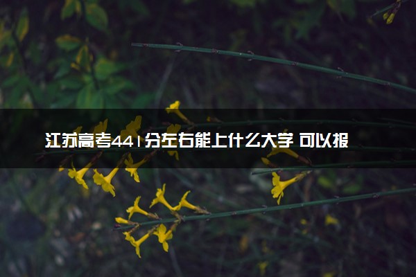 江苏高考441分左右能上什么大学 可以报哪些公办院校(2023报考推荐)