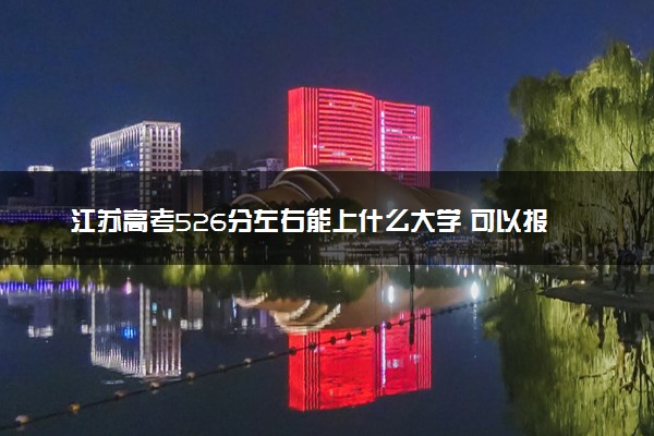 江苏高考526分左右能上什么大学 可以报哪些公办院校(2023报考推荐)