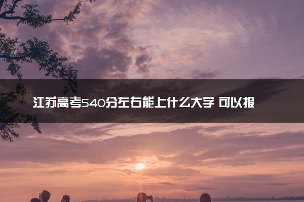 江苏高考540分左右能上什么大学 可以报哪些公办院校(2023报考推荐)