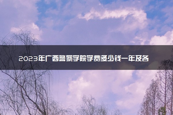 2023年广西警察学院学费多少钱一年及各专业收费标准查询 大约需要多少费用