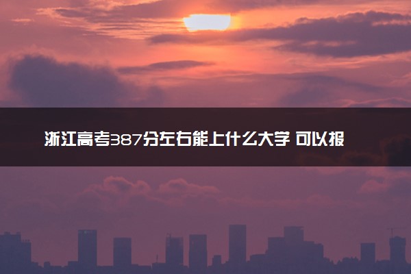 浙江高考387分左右能上什么大学 可以报哪些公办院校(2023报考推荐)