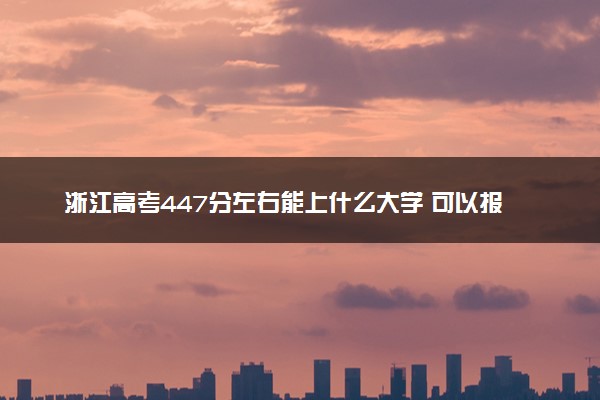 浙江高考447分左右能上什么大学 可以报哪些公办院校(2023报考推荐)