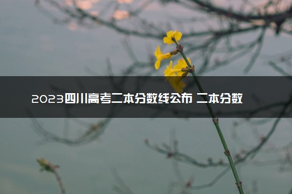 2023四川高考二本分数线公布 二本分数线是多少