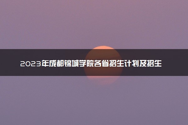 2023年成都锦城学院各省招生计划及招生人数 都招什么专业