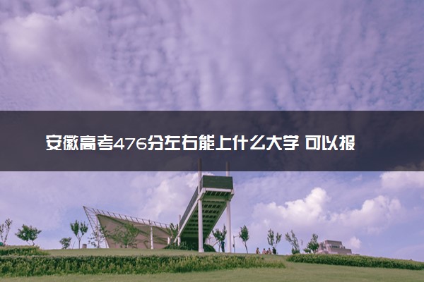 安徽高考476分左右能上什么大学 可以报哪些公办院校(2023报考推荐)