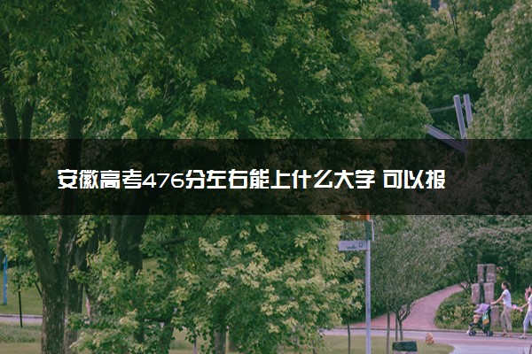 安徽高考476分左右能上什么大学 可以报哪些公办院校(2023报考推荐)