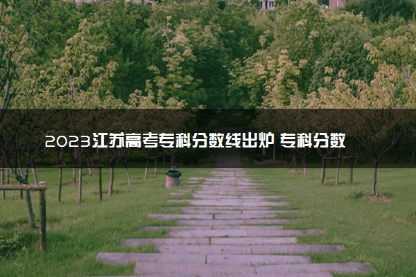 2023江苏高考专科分数线出炉 专科分数线最新公布