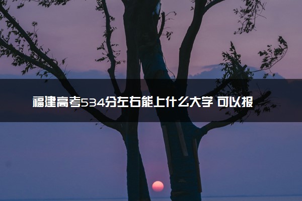 福建高考534分左右能上什么大学 可以报哪些公办院校(2023报考推荐)