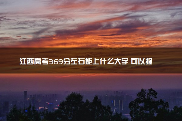 江西高考369分左右能上什么大学 可以报哪些公办院校(2023报考推荐)