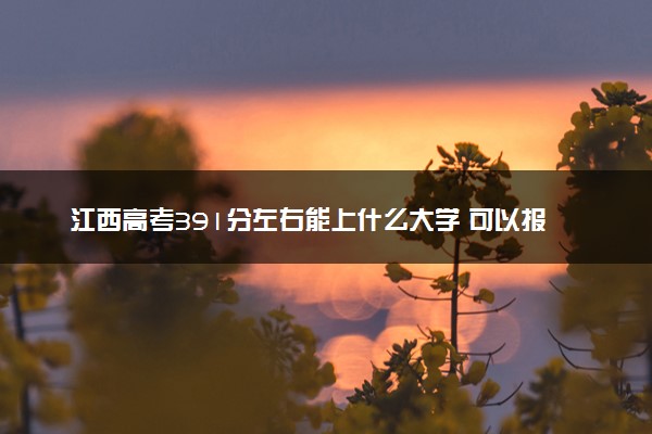 江西高考391分左右能上什么大学 可以报哪些公办院校(2023报考推荐)