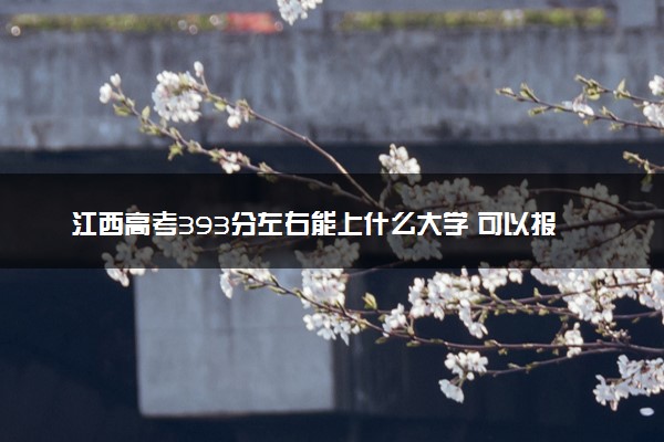 江西高考393分左右能上什么大学 可以报哪些公办院校(2023报考推荐)