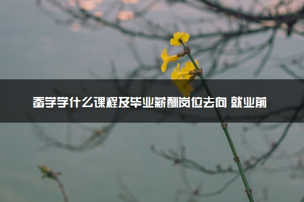 蚕学学什么课程及毕业薪酬岗位去向 就业前景怎么样