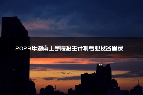 2023年湖南工学院招生计划专业及各省录取分数线位次