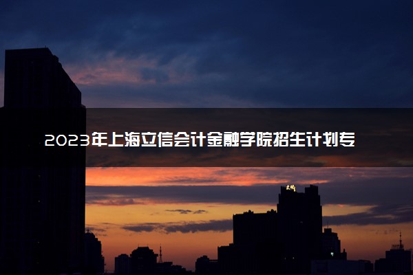 2023年上海立信会计金融学院招生计划专业及各省录取分数线位次