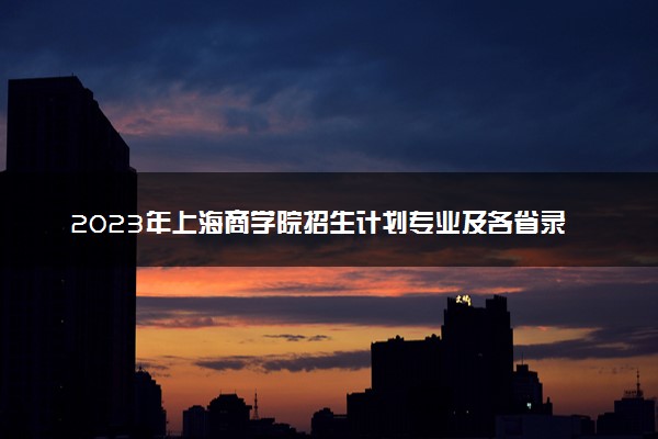 2023年上海商学院招生计划专业及各省录取分数线位次