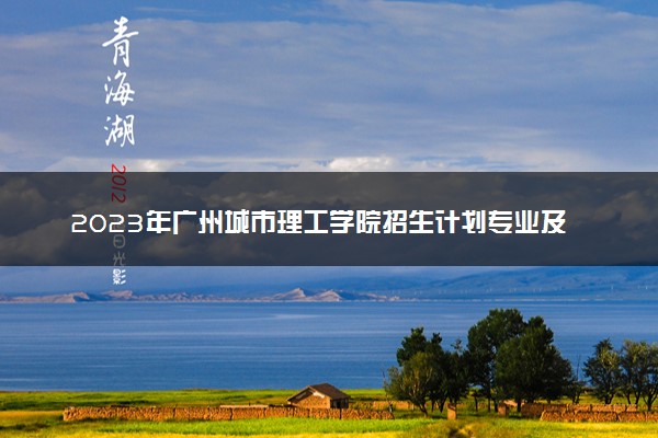2023年广州城市理工学院招生计划专业及各省录取分数线位次