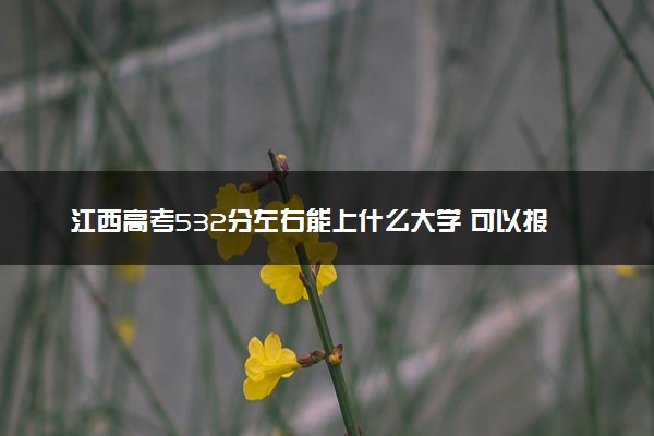 江西高考532分左右能上什么大学 可以报哪些公办院校(2023报考推荐)