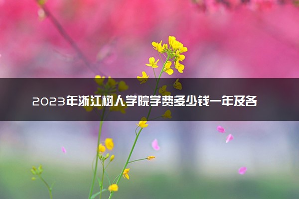 2023年浙江树人学院学费多少钱一年及各专业收费标准查询 大约需要多少费用