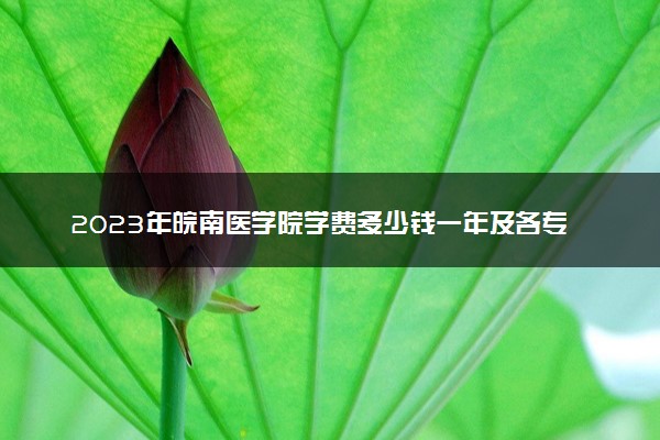 2023年皖南医学院学费多少钱一年及各专业收费标准查询 大约需要多少费用