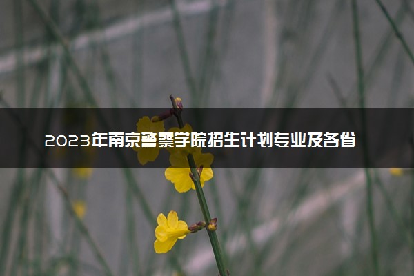 2023年南京警察学院招生计划专业及各省录取分数线位次