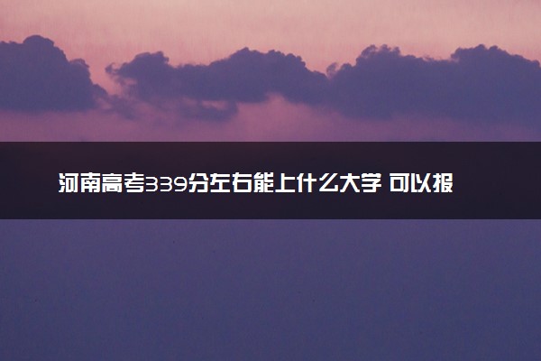 河南高考339分左右能上什么大学 可以报哪些公办院校(2023报考推荐)