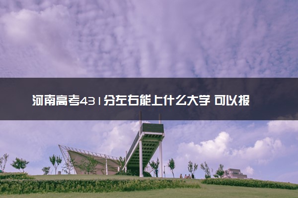 河南高考431分左右能上什么大学 可以报哪些公办院校(2023报考推荐)