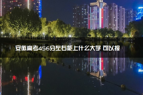 安徽高考456分左右能上什么大学 可以报哪些公办院校(2023报考推荐)