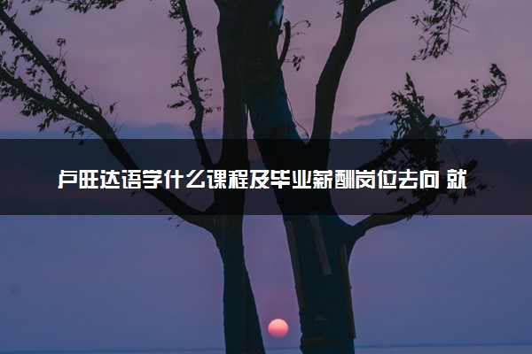 卢旺达语学什么课程及毕业薪酬岗位去向 就业前景怎么样