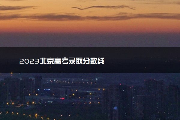 2023北京高考录取分数线