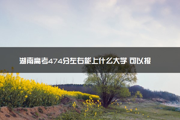 湖南高考474分左右能上什么大学 可以报哪些公办院校(2023报考推荐)