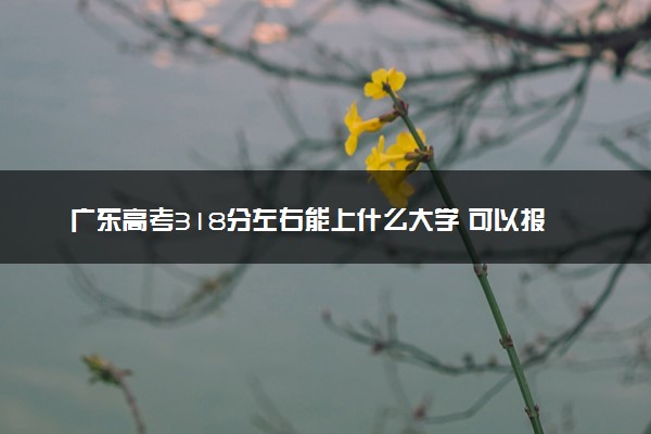 广东高考318分左右能上什么大学 可以报哪些公办院校(2023报考推荐)