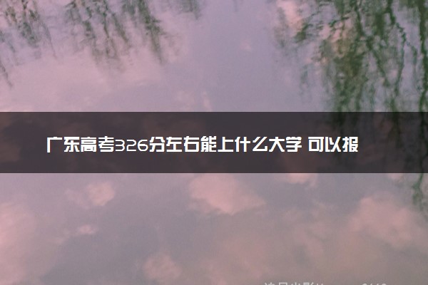 广东高考326分左右能上什么大学 可以报哪些公办院校(2023报考推荐)