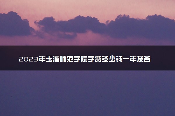 2023年玉溪师范学院学费多少钱一年及各专业收费标准查询 大约需要多少费用