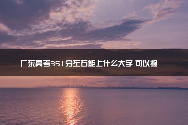 广东高考351分左右能上什么大学 可以报哪些公办院校(2023报考推荐)