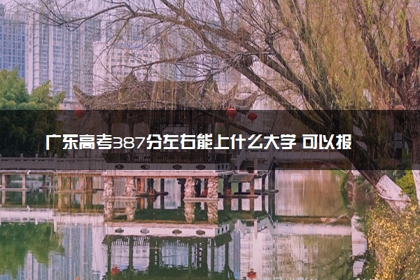 广东高考387分左右能上什么大学 可以报哪些公办院校(2023报考推荐)