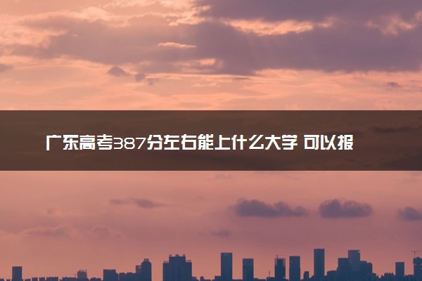 广东高考387分左右能上什么大学 可以报哪些公办院校(2023报考推荐)