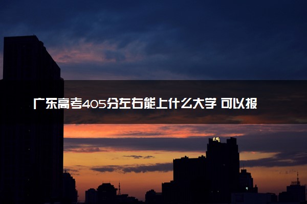 广东高考405分左右能上什么大学 可以报哪些公办院校(2023报考推荐)