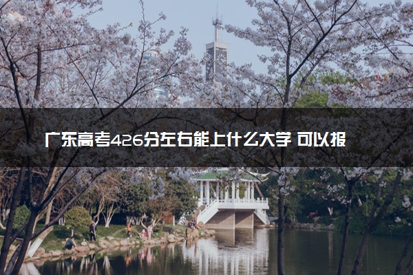 广东高考426分左右能上什么大学 可以报哪些公办院校(2023报考推荐)