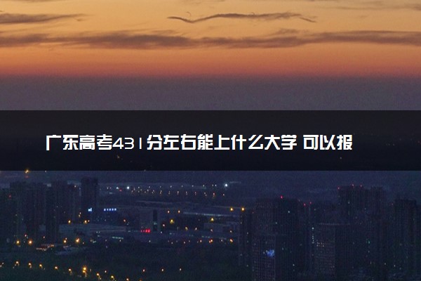 广东高考431分左右能上什么大学 可以报哪些公办院校(2023报考推荐)