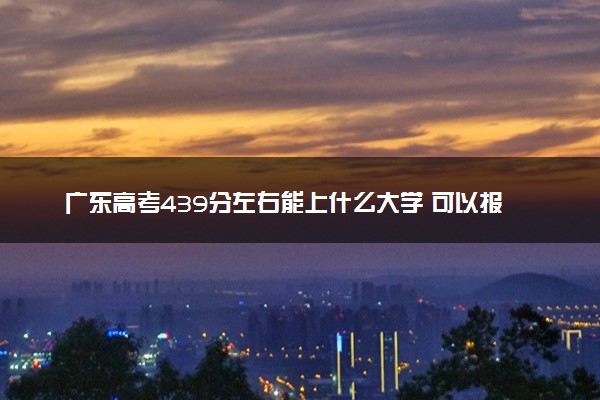 广东高考439分左右能上什么大学 可以报哪些公办院校(2023报考推荐)