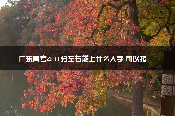 广东高考481分左右能上什么大学 可以报哪些公办院校(2023报考推荐)