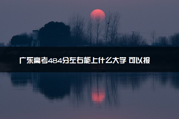 广东高考484分左右能上什么大学 可以报哪些公办院校(2023报考推荐)