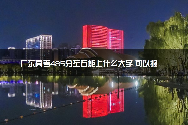 广东高考485分左右能上什么大学 可以报哪些公办院校(2023报考推荐)