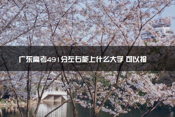 广东高考491分左右能上什么大学 可以报哪些公办院校(2023报考推荐)