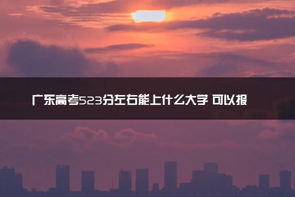 广东高考523分左右能上什么大学 可以报哪些公办院校(2023报考推荐)